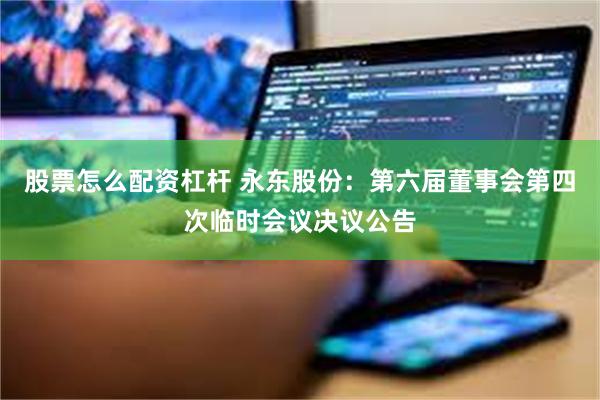 股票怎么配资杠杆 永东股份：第六届董事会第四次临时会议决议公告