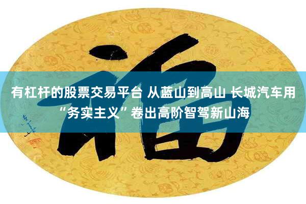 有杠杆的股票交易平台 从蓝山到高山 长城汽车用“务实主义”卷出高阶智驾新山海