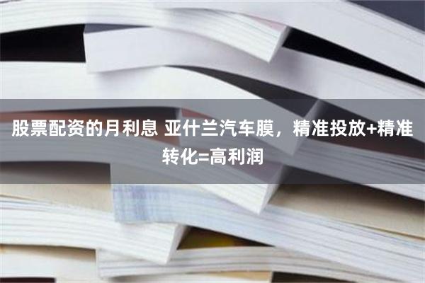 股票配资的月利息 亚什兰汽车膜，精准投放+精准转化=高利润