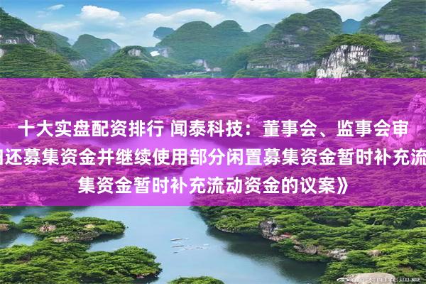 十大实盘配资排行 闻泰科技：董事会、监事会审议通过《关于归还募集资金并继续使用部分闲置募集资金暂时补充流动资金的议案》