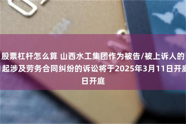股票杠杆怎么算 山西水工集团作为被告/被上诉人的1起涉及劳务合同纠纷的诉讼将于2025年3月11日开庭