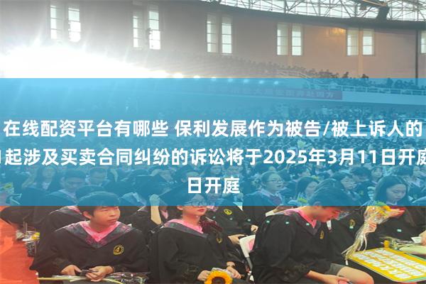 在线配资平台有哪些 保利发展作为被告/被上诉人的1起涉及买卖合同纠纷的诉讼将于2025年3月11日开庭