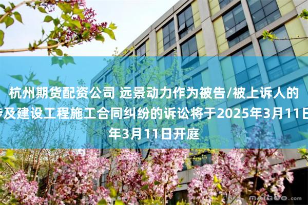 杭州期货配资公司 远景动力作为被告/被上诉人的1起涉及建设工程施工合同纠纷的诉讼将于2025年3月11日开庭