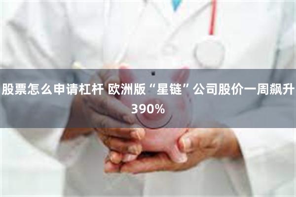 股票怎么申请杠杆 欧洲版“星链”公司股价一周飙升390%