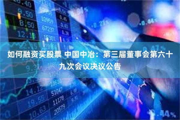 如何融资买股票 中国中冶：第三届董事会第六十九次会议决议公告
