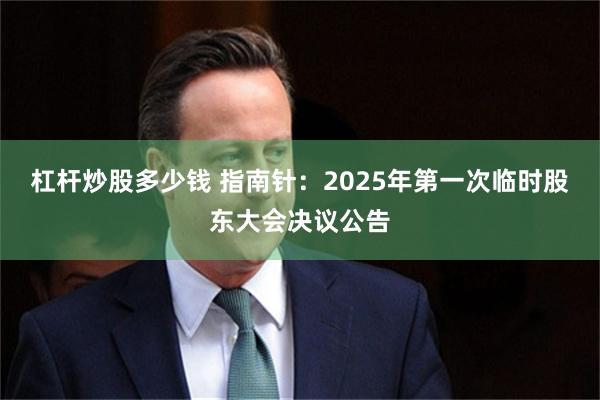 杠杆炒股多少钱 指南针：2025年第一次临时股东大会决议公告