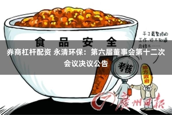 券商杠杆配资 永清环保：第六届董事会第十二次会议决议公告
