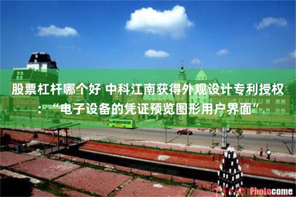 股票杠杆哪个好 中科江南获得外观设计专利授权：“电子设备的凭证预览图形用户界面”