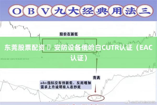 东莞股票配资 ​安防设备俄哈白CUTR认证（EAC认证）