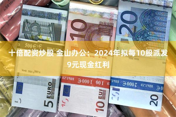 十倍配资炒股 金山办公：2024年拟每10股派发9元现金红利