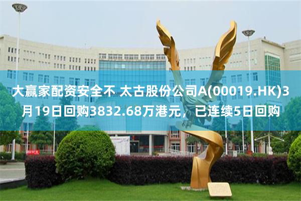 大赢家配资安全不 太古股份公司A(00019.HK)3月19日回购3832.68万港元，已连续5日回购