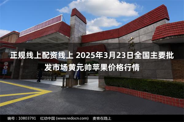正规线上配资线上 2025年3月23日全国主要批发市场黄元帅苹果价格行情