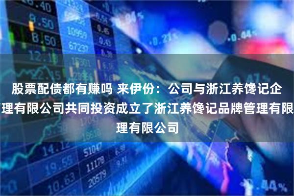 股票配债都有赚吗 来伊份：公司与浙江养馋记企业管理有限公司共同投资成立了浙江养馋记品牌管理有限公司