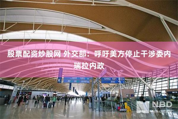 股票配资炒股网 外交部：呼吁美方停止干涉委内瑞拉内政