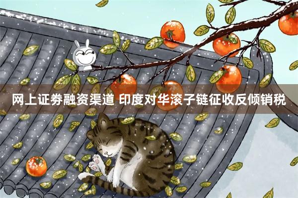 网上证劵融资渠道 印度对华滚子链征收反倾销税