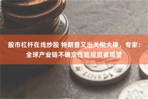 股市杠杆在线炒股 特朗普又出关税大棒，专家：全球产业链不确定性致投资者观望