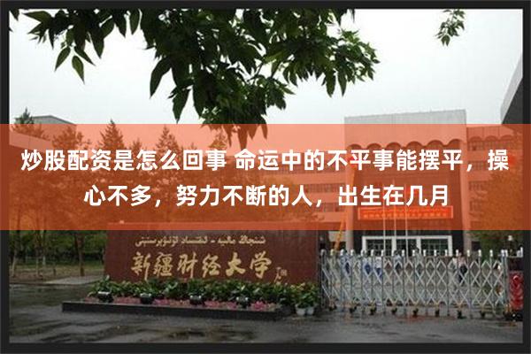 炒股配资是怎么回事 命运中的不平事能摆平，操心不多，努力不断的人，出生在几月