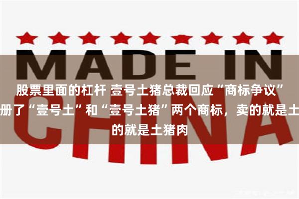 股票里面的杠杆 壹号土猪总裁回应“商标争议”：注册了“壹号土”和“壹号土猪”两个商标，卖的就是土猪肉