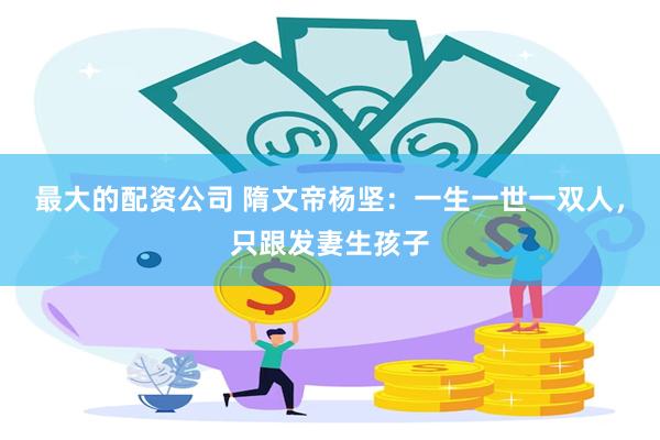 最大的配资公司 隋文帝杨坚：一生一世一双人，只跟发妻生孩子