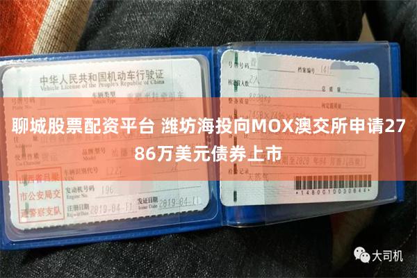 聊城股票配资平台 潍坊海投向MOX澳交所申请2786万美元债券上市