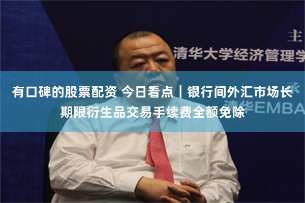 有口碑的股票配资 今日看点｜银行间外汇市场长期限衍生品交易手续费全额免除