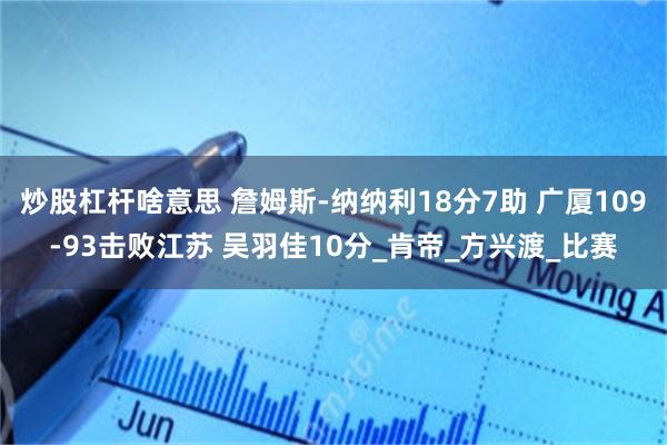 炒股杠杆啥意思 詹姆斯-纳纳利18分7助 广厦109-93击败江苏 吴羽佳10分_肯帝_方兴渡_比赛