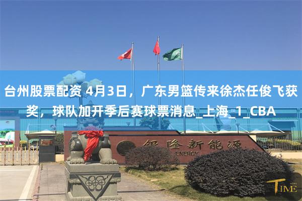 台州股票配资 4月3日，广东男篮传来徐杰任俊飞获奖，球队加开季后赛球票消息_上海_1_CBA