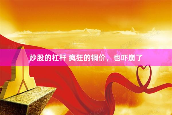 炒股的杠杆 疯狂的铜价，也吓崩了