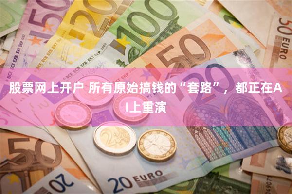 股票网上开户 所有原始搞钱的“套路”，都正在AI上重演