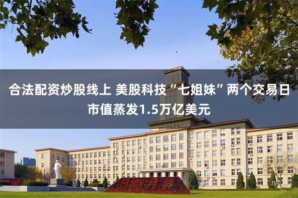 合法配资炒股线上 美股科技“七姐妹”两个交易日市值蒸发1.5万亿美元
