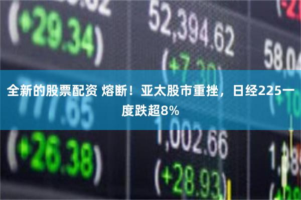 全新的股票配资 熔断！亚太股市重挫，日经225一度跌超8%