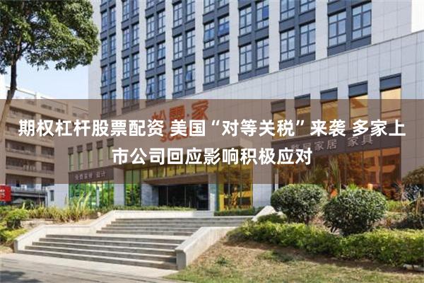期权杠杆股票配资 美国“对等关税”来袭 多家上市公司回应影响积极应对