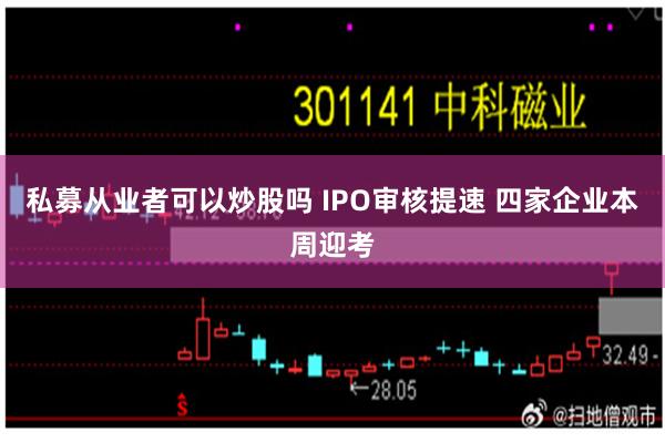 私募从业者可以炒股吗 IPO审核提速 四家企业本周迎考