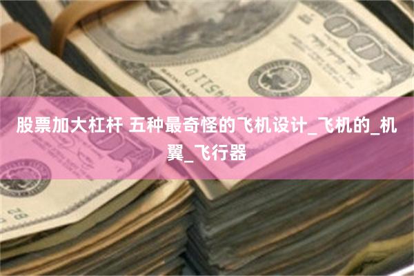 股票加大杠杆 五种最奇怪的飞机设计_飞机的_机翼_飞行器
