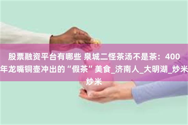 股票融资平台有哪些 泉城二怪茶汤不是茶：400年龙嘴铜壶冲出的“假茶”美食_济南人_大明湖_炒米