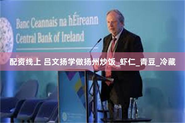 配资线上 吕文扬学做扬州炒饭_虾仁_青豆_冷藏