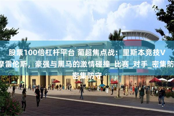 股票100倍杠杆平台 葡超焦点战：里斯本竞技VS摩雷伦斯，豪强与黑马的激情碰撞_比赛_对手_密集防守