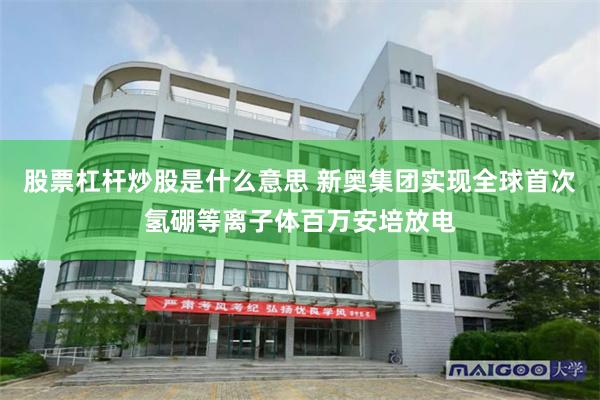 股票杠杆炒股是什么意思 新奥集团实现全球首次氢硼等离子体百万安培放电