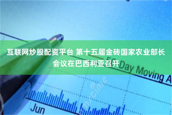 互联网炒股配资平台 第十五届金砖国家农业部长会议在巴西利亚召开