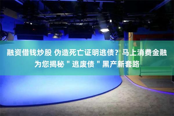 融资借钱炒股 伪造死亡证明逃债？马上消费金融为您揭秘＂逃废债＂黑产新套路
