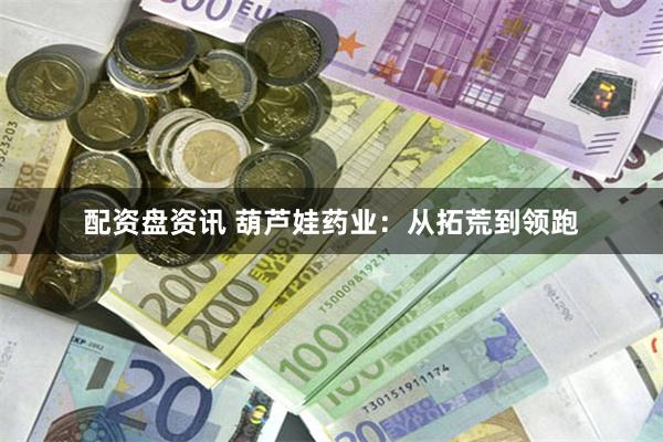 配资盘资讯 葫芦娃药业：从拓荒到领跑