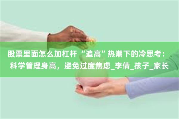 股票里面怎么加杠杆 “追高”热潮下的冷思考： 科学管理身高，避免过度焦虑_李倩_孩子_家长