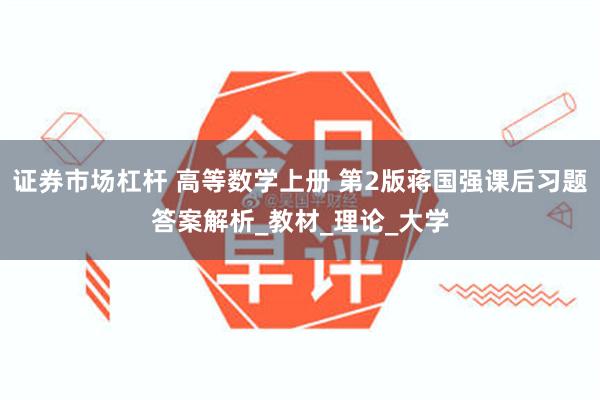 证券市场杠杆 高等数学上册 第2版蒋国强课后习题答案解析_教材_理论_大学