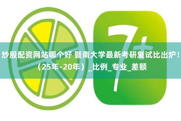 炒股配资网站哪个好 暨南大学最新考研复试比出炉！（25年-20年）_比例_专业_差额