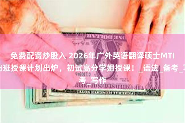免费配资炒股入 2026年广外英语翻译硕士MTI基础班授课计划出炉，初试高分学姐授课！_语法_备考_写作