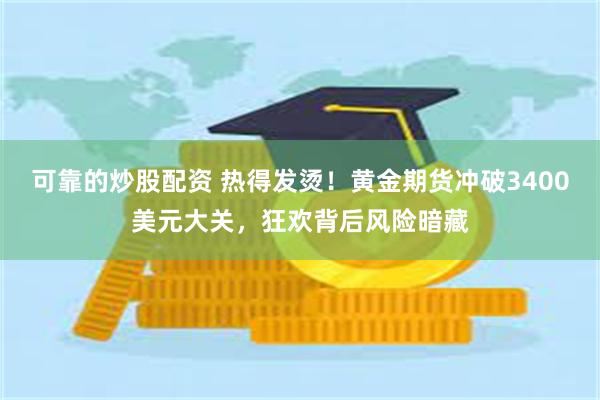 可靠的炒股配资 热得发烫！黄金期货冲破3400美元大关，狂欢背后风险暗藏
