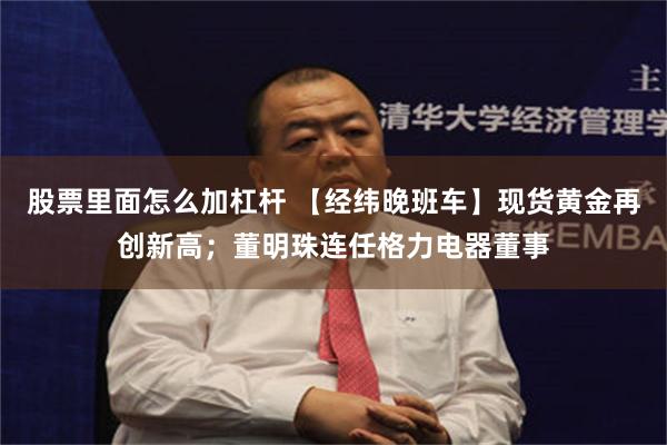 股票里面怎么加杠杆 【经纬晚班车】现货黄金再创新高；董明珠连任格力电器董事