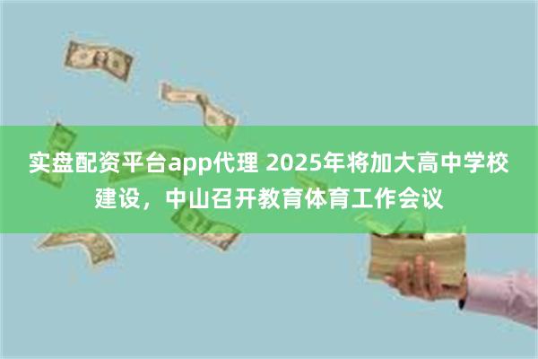 实盘配资平台app代理 2025年将加大高中学校建设，中山召开教育体育工作会议