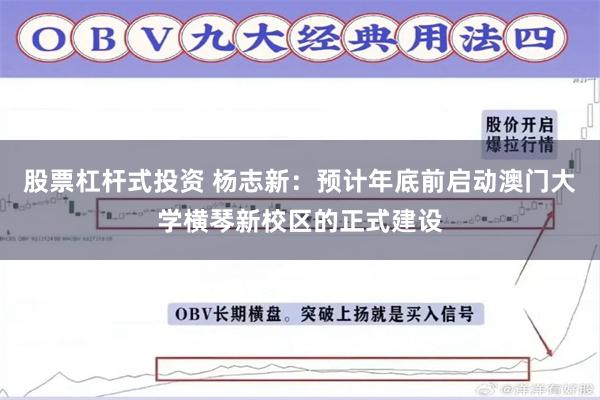 股票杠杆式投资 杨志新：预计年底前启动澳门大学横琴新校区的正式建设