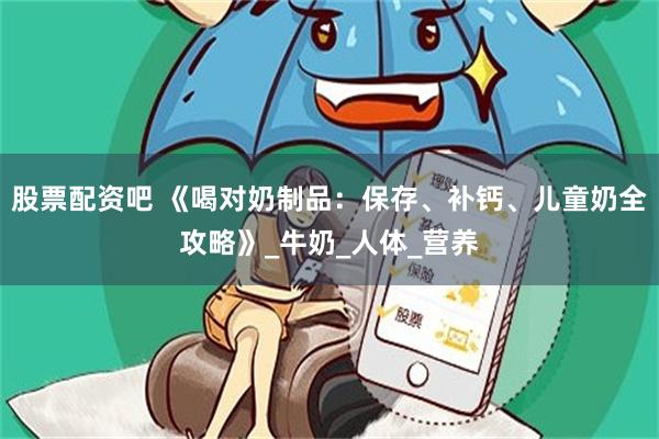 股票配资吧 《喝对奶制品：保存、补钙、儿童奶全攻略》_牛奶_人体_营养